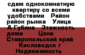 сдам однокомнатную квартиру со всеми удобствами › Район ­ район рынка › Улица ­ А.Губина › Этажность дома ­ 5 › Цена ­ 1 200 - Ставропольский край, Кисловодск г. Недвижимость » Квартиры аренда   